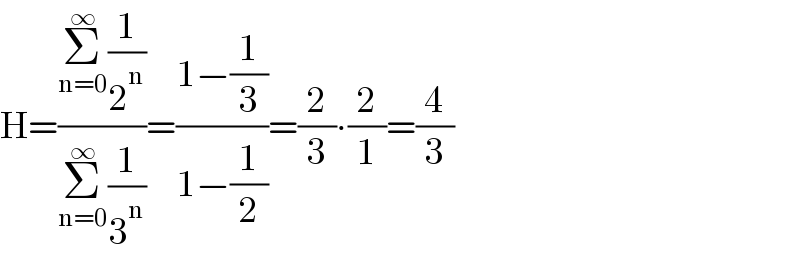 H=((Σ_(n=0) ^∞ (1/2^n ))/(Σ_(n=0) ^∞ (1/3^n )))=((1−(1/3))/(1−(1/2)))=(2/3)∙(2/1)=(4/3)  