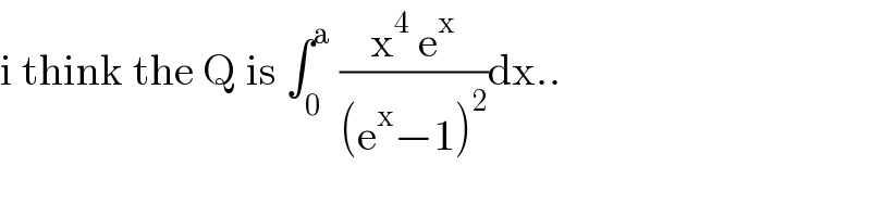 i think the Q is ∫_0 ^a  ((x^4  e^x )/((e^x −1)^2 ))dx..  