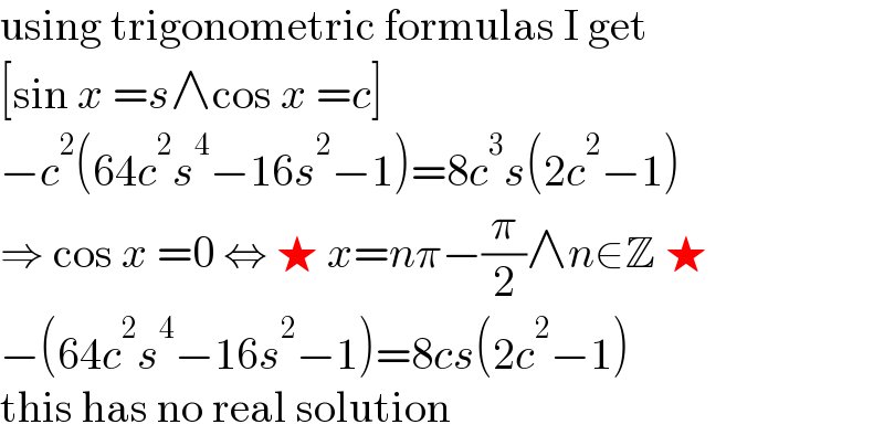 using trigonometric formulas I get  [sin x =s∧cos x =c]  −c^2 (64c^2 s^4 −16s^2 −1)=8c^3 s(2c^2 −1)  ⇒ cos x =0 ⇔ ★ x=nπ−(π/2)∧n∈Z ★  −(64c^2 s^4 −16s^2 −1)=8cs(2c^2 −1)  this has no real solution  