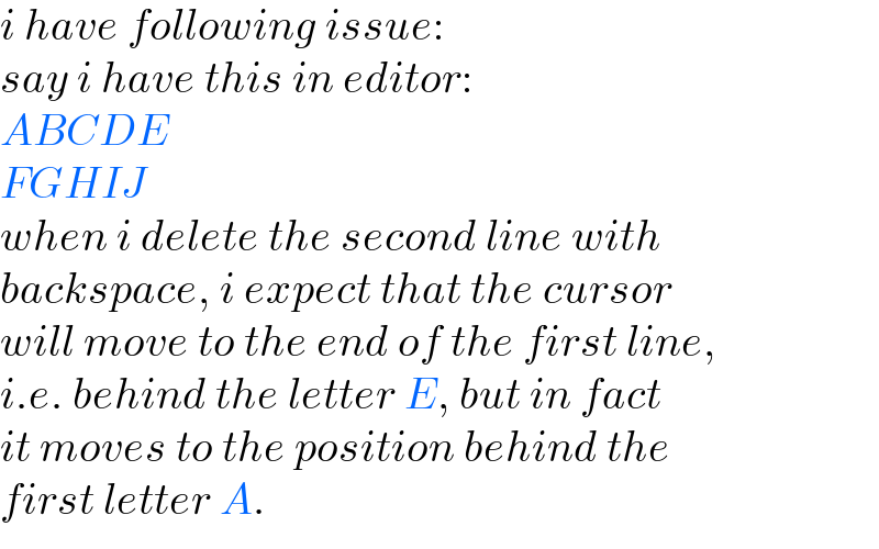 i have following issue:  say i have this in editor:  ABCDE  FGHIJ  when i delete the second line with   backspace, i expect that the cursor  will move to the end of the first line,  i.e. behind the letter E, but in fact  it moves to the position behind the  first letter A.  