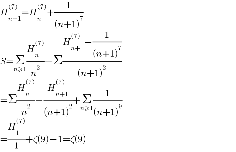 H_(n+1) ^((7)) =H_n ^((7)) +(1/((n+1)^7 ))  S=Σ_(n≥1) (H_n ^((7)) /n^2 )−Σ((H_(n+1) ^((7)) −(1/((n+1)^7 )))/((n+1)^2 ))  =Σ(H_n ^((7)) /n^2 )−(H_(n+1) ^((7)) /((n+1)^2 ))+Σ_(n≥1) (1/((n+1)^9 ))  =(H_1 ^((7)) /1)+ζ(9)−1=ζ(9)  