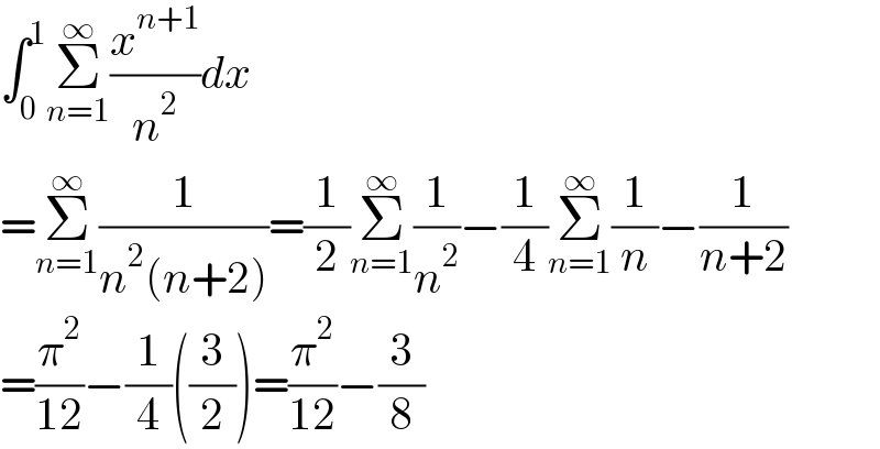 ∫_0 ^1 Σ_(n=1) ^∞ (x^(n+1) /n^2 )dx  =Σ_(n=1) ^∞ (1/(n^2 (n+2)))=(1/2)Σ_(n=1) ^∞ (1/n^2 )−(1/4)Σ_(n=1) ^∞ (1/n)−(1/(n+2))  =(π^2 /(12))−(1/4)((3/2))=(π^2 /(12))−(3/8)  