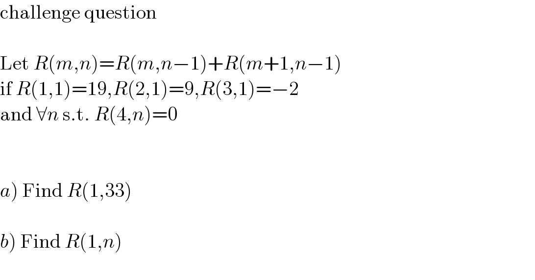 challenge question    Let R(m,n)=R(m,n−1)+R(m+1,n−1)  if R(1,1)=19,R(2,1)=9,R(3,1)=−2  and ∀n s.t. R(4,n)=0      a) Find R(1,33)    b) Find R(1,n)    
