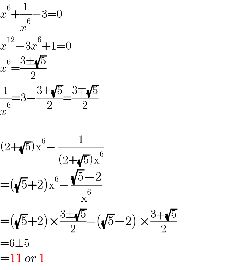 x^6 +(1/x^6 )−3=0  x^(12) −3x^6 +1=0  x^6 =((3±(√5))/2)  (1/x^6 )=3−((3±(√5))/2)=((3∓(√5))/2)    (2+(√5))x^6 − (1/((2+(√5))x^6 ))  =((√5)+2)x^6 − (((√5)−2)/x^6 )  =((√5)+2)×((3±(√5))/2)−((√5)−2) ×((3∓(√5))/2)  =6±5  =11 or 1  