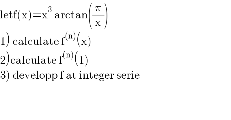 letf(x)=x^3  arctan((π/x))  1) calculate f^((n)) (x)  2)calculate f^((n)) (1)  3) developp f at integer serie  