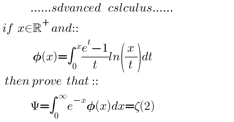             ......sdvanced   cslculus......   if  x∈R^+  and::                 𝛗(x)=∫_0 ^( x) ((e^t −1)/t)ln((x/t))dt    then prove  that ::               Ψ=∫_0 ^( ∞) e^(−x) 𝛗(x)dx=ζ(2)  