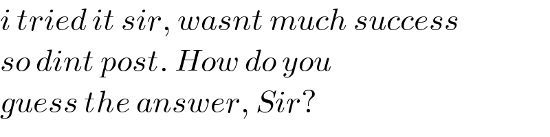 i tried it sir, wasnt much success  so dint post. How do you  guess the answer, Sir?  