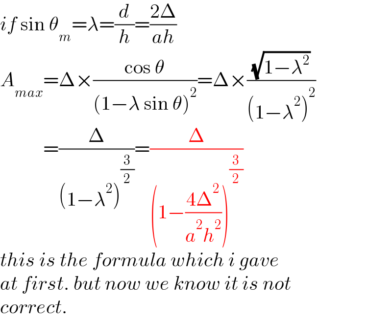 if sin θ_m =λ=(d/h)=((2Δ)/(ah))  A_(max) =Δ×((cos θ)/((1−λ sin θ)^2 ))=Δ×((√(1−λ^2 ))/((1−λ^2 )^2 ))             =(Δ/((1−λ^2 )^(3/2) ))=(Δ/((1−((4Δ^2 )/(a^2 h^2 )))^(3/2) ))  this is the formula which i gave  at first. but now we know it is not  correct.  