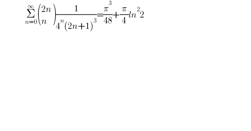                     Σ_(n=0) ^∞  (((2n)),(n) )(1/(4^n (2n+1)^3 ))=(π^3 /(48))+(π/4)ln^2 2  