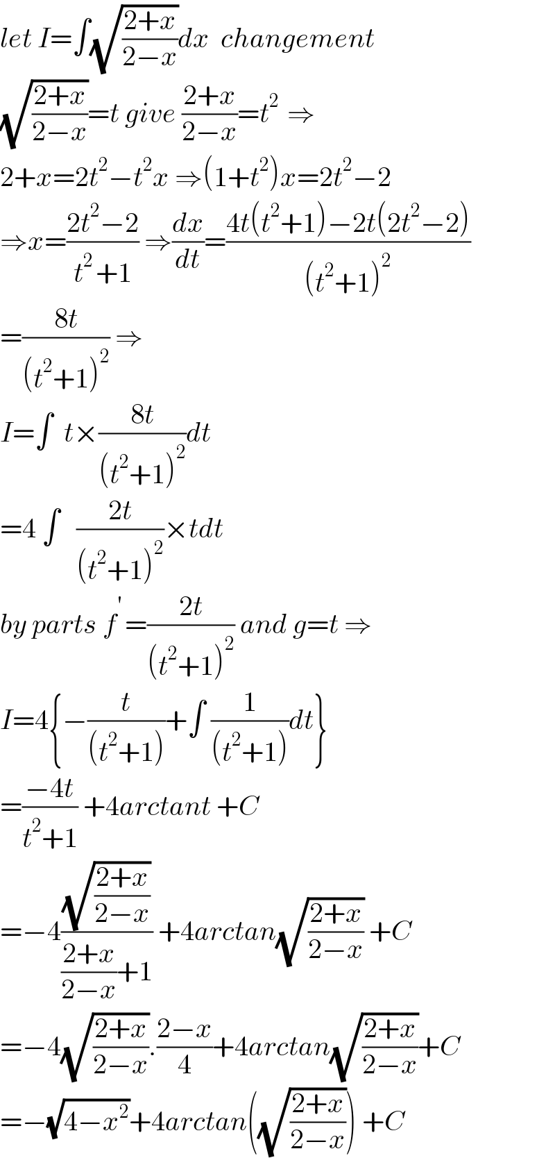 let I=∫(√((2+x)/(2−x)))dx  changement  (√((2+x)/(2−x)))=t give ((2+x)/(2−x))=t^(2 )  ⇒  2+x=2t^2 −t^2 x ⇒(1+t^2 )x=2t^2 −2  ⇒x=((2t^2 −2)/(t^(2 ) +1)) ⇒(dx/dt)=((4t(t^2 +1)−2t(2t^2 −2))/((t^2 +1)^2 ))  =((8t)/((t^2 +1)^2 )) ⇒  I=∫  t×((8t)/((t^2 +1)^2 ))dt  =4 ∫   ((2t)/((t^2 +1)^2 ))×tdt  by parts f^(′ ) =((2t)/((t^2 +1)^2 )) and g=t ⇒  I=4{−(t/((t^2 +1)))+∫ (1/((t^2 +1)))dt}  =((−4t)/(t^2 +1)) +4arctant +C  =−4((√((2+x)/(2−x)))/(((2+x)/(2−x))+1)) +4arctan(√((2+x)/(2−x))) +C  =−4(√((2+x)/(2−x))).((2−x)/4)+4arctan(√((2+x)/(2−x)))+C  =−(√(4−x^2 ))+4arctan((√((2+x)/(2−x)))) +C  