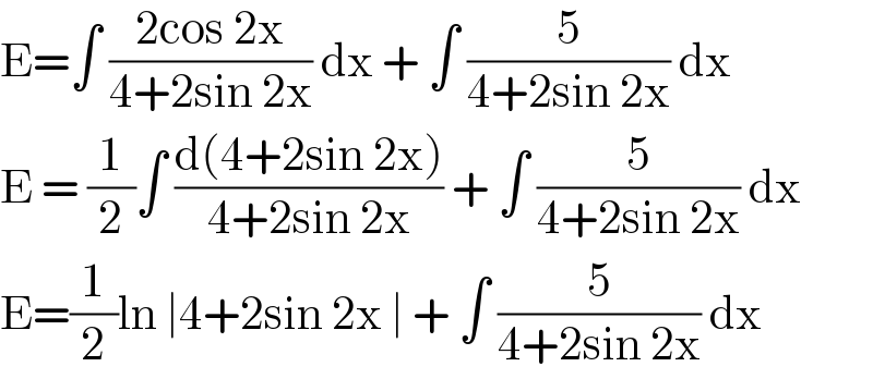 E=∫ ((2cos 2x)/(4+2sin 2x)) dx + ∫ (5/(4+2sin 2x)) dx  E = (1/2)∫ ((d(4+2sin 2x))/(4+2sin 2x)) + ∫ (5/(4+2sin 2x)) dx  E=(1/2)ln ∣4+2sin 2x ∣ + ∫ (5/(4+2sin 2x)) dx   
