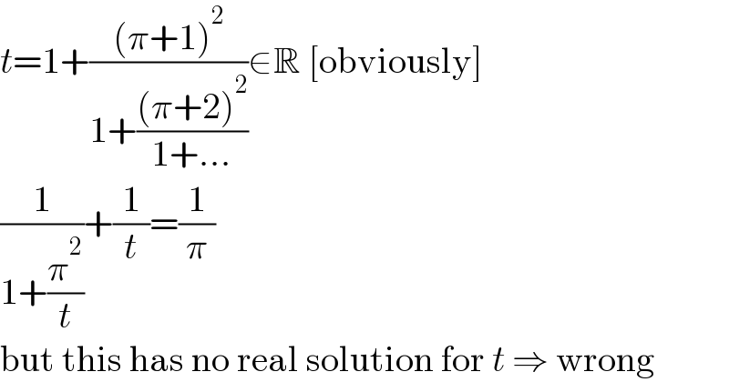 t=1+(((π+1)^2 )/(1+(((π+2)^2 )/(1+...))))∈R [obviously]  (1/(1+(π^2 /t)))+(1/t)=(1/π)  but this has no real solution for t ⇒ wrong  