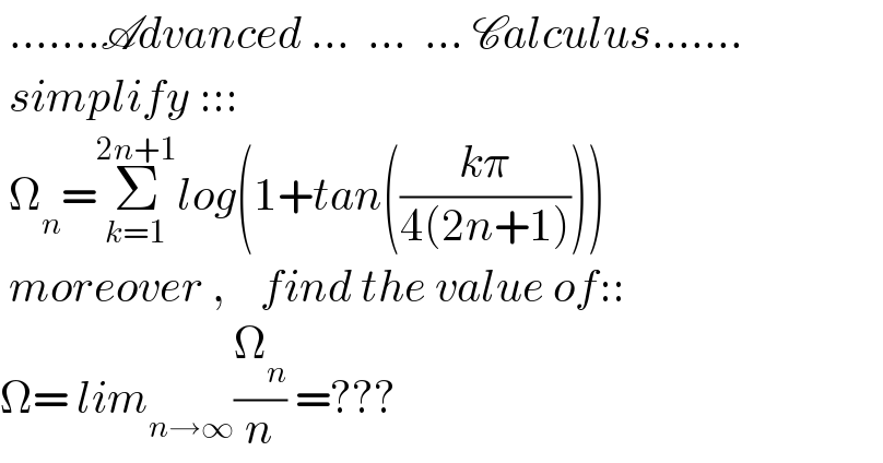  .......Advanced ...  ...  ... Calculus.......   simplify :::   Ω_n =Σ_(k=1) ^(2n+1) log(1+tan(((kπ)/(4(2n+1)))))   moreover ,    find the value of::  Ω= lim_(n→∞) (Ω_n /n) =???  