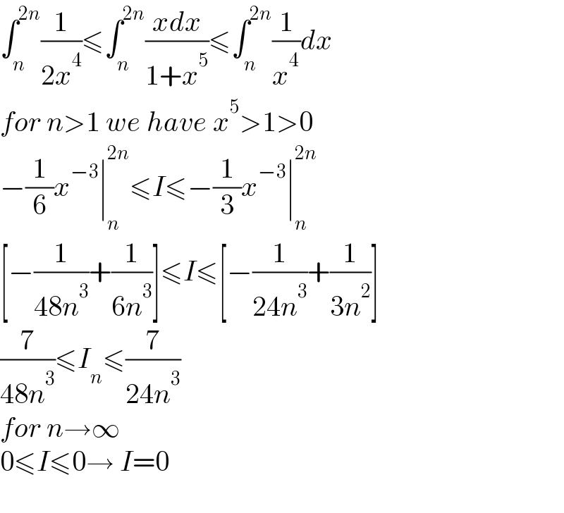 ∫_n ^(2n) (1/(2x^4 ))≤∫_n ^(2n) ((xdx)/(1+x^5 ))≤∫_n ^(2n) (1/x^4 )dx  for n>1 we have x^5 >1>0  −(1/6)x^(−3) ∣_n ^(2n) ≤I≤−(1/3)x^(−3) ∣_n ^(2n)   [−(1/(48n^3 ))+(1/(6n^3 ))]≤I≤[−(1/(24n^3 ))+(1/(3n^2 ))]  (7/(48n^3 ))≤I_n ≤(7/(24n^3 ))  for n→∞  0≤I≤0→ I=0    