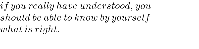 if you really have understood, you  should be able to know by yourself  what is right.  