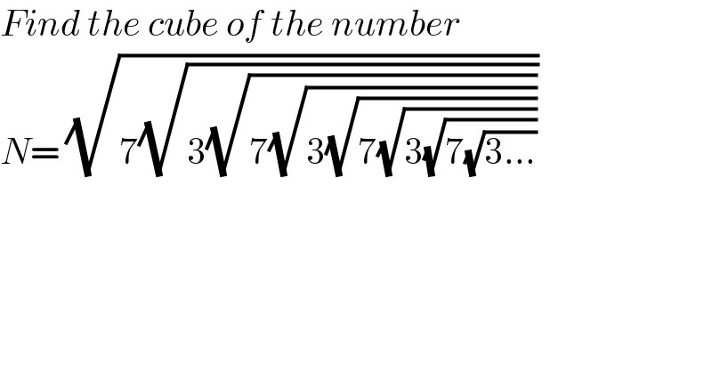 Find the cube of the number   N= (√(7(√(3(√(7(√(3(√(7(√(3(√(7(√(3...))))))))))))))))  