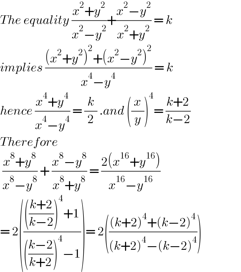 The equality ((x^2 +y^2 )/(x^2 −y^2 ))+((x^2 −y^2 )/(x^2 +y^2 )) = k  implies (((x^2 +y^2 )^2 +(x^2 −y^2 )^2 )/(x^4 −y^4 )) = k  hence ((x^4 +y^4 )/(x^4 −y^4 )) = (k/2) .and ((x/y))^4 = ((k+2)/(k−2))   Therefore   ((x^8 +y^8 )/(x^8 −y^8 )) + ((x^8 −y^8 )/(x^8 +y^8 )) = ((2(x^(16) +y^(16) ))/(x^(16) −y^(16) ))  = 2((((((k+2)/(k−2)))^4 +1)/((((k−2)/(k+2)))^4 −1)))= 2((((k+2)^4 +(k−2)^4 )/((k+2)^4 −(k−2)^4 )))  