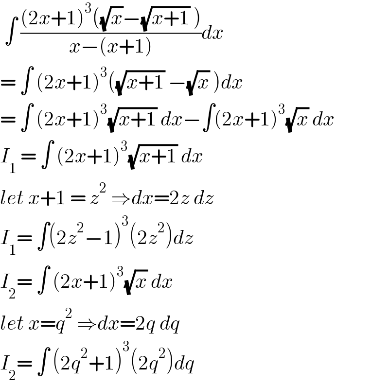  ∫ (((2x+1)^3 ((√x)−(√(x+1)) ))/(x−(x+1)))dx  = ∫ (2x+1)^3 ((√(x+1)) −(√x) )dx  = ∫ (2x+1)^3 (√(x+1)) dx−∫(2x+1)^3 (√x) dx  I_1  = ∫ (2x+1)^3 (√(x+1)) dx  let x+1 = z^2  ⇒dx=2z dz  I_1 = ∫(2z^2 −1)^3 (2z^2 )dz  I_2 = ∫ (2x+1)^3 (√x) dx  let x=q^2  ⇒dx=2q dq  I_2 = ∫ (2q^2 +1)^3 (2q^2 )dq  