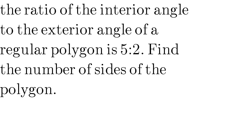 the ratio of the interior angle  to the exterior angle of a  regular polygon is 5:2. Find  the number of sides of the  polygon.  