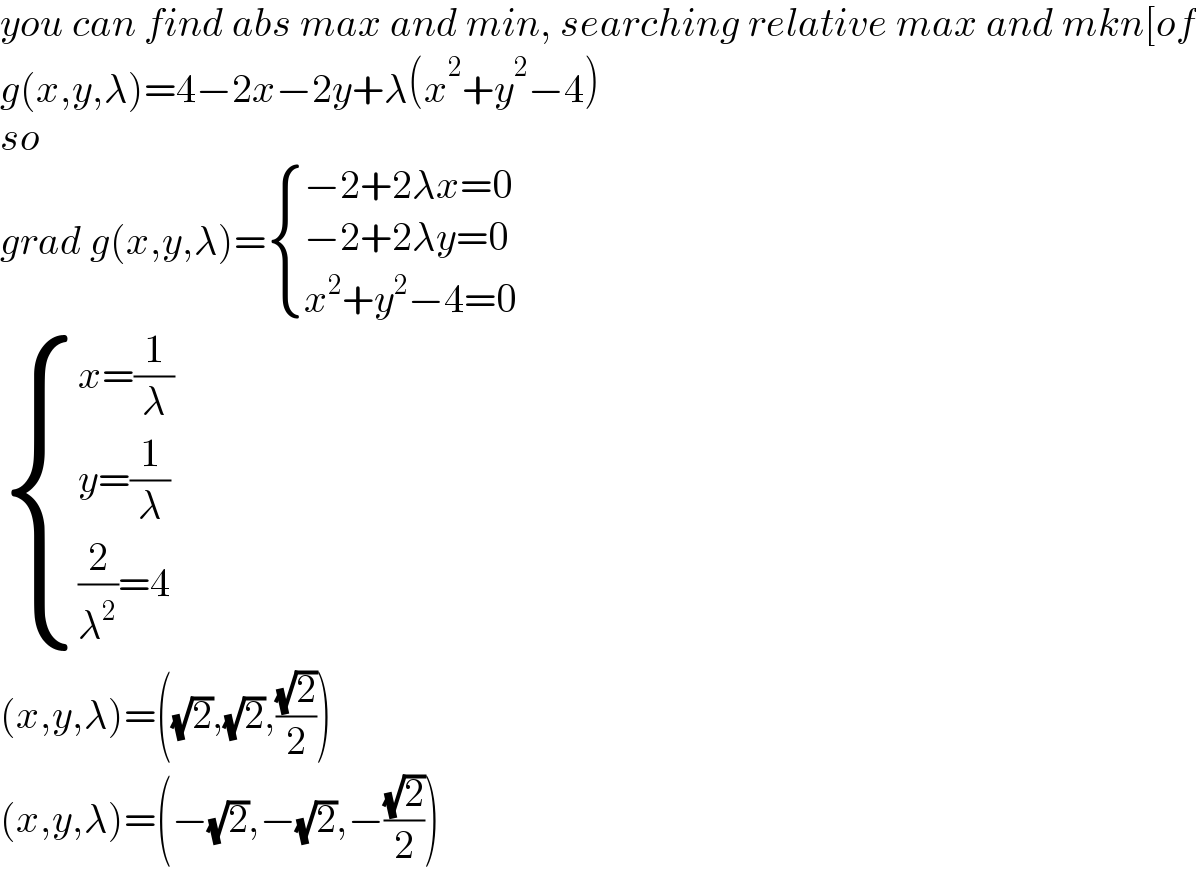 you can find abs max and min, searching relative max and mkn[of  g(x,y,λ)=4−2x−2y+λ(x^2 +y^2 −4)  so   grad g(x,y,λ)= { ((−2+2λx=0)),((−2+2λy=0)),((x^2 +y^2 −4=0)) :}   { ((x=(1/λ))),((y=(1/λ))),(((2/λ^2 )=4)) :}  (x,y,λ)=((√2),(√2),((√2)/2))  (x,y,λ)=(−(√2),−(√2),−((√2)/2))  