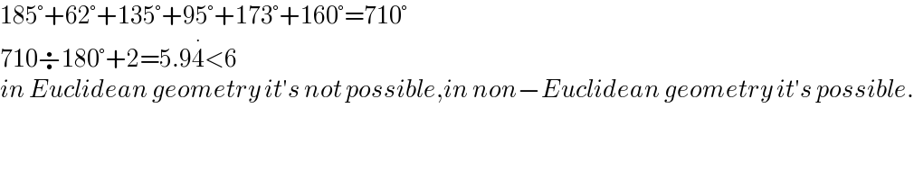 185°+62°+135°+95°+173°+160°=710°  710÷180°+2=5.94^∙ <6  in Euclidean geometry it′s not possible,in non−Euclidean geometry it′s possible.  