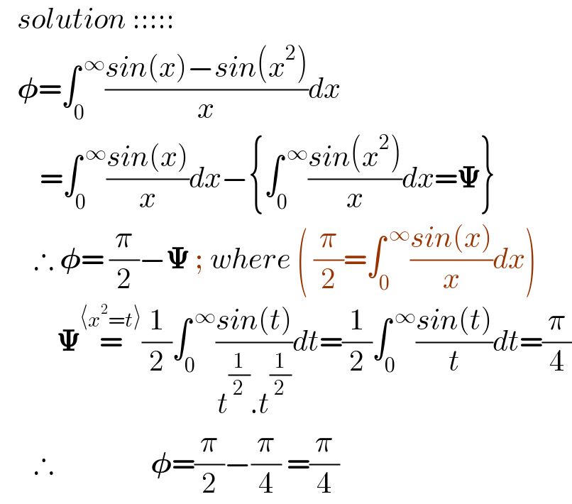    solution :::::     ð�›—=âˆ«_0 ^( âˆž) ((sin(x)âˆ’sin(x^2 ))/x)dx         =âˆ«_0 ^( âˆž) ((sin(x))/x)dxâˆ’{âˆ«_0 ^( âˆž) ((sin(x^2 ))/x)dx=ð�š¿}        âˆ´ ð�›—= (Ï€/2)âˆ’ð�š¿ ; where ( (Ï€/2)=âˆ«_0 ^( âˆž) ((sin(x))/x)dx)            ð�š¿=^(âŸ¨x^2 =tâŸ©) (1/2)âˆ«_0 ^( âˆž) ((sin(t))/(t^(1/2) .t^(1/2) ))dt=(1/2)âˆ«_0 ^( âˆž) ((sin(t))/t)dt=(Ï€/4)        âˆ´                 ð�›—=(Ï€/2)âˆ’(Ï€/4) =(Ï€/4)  