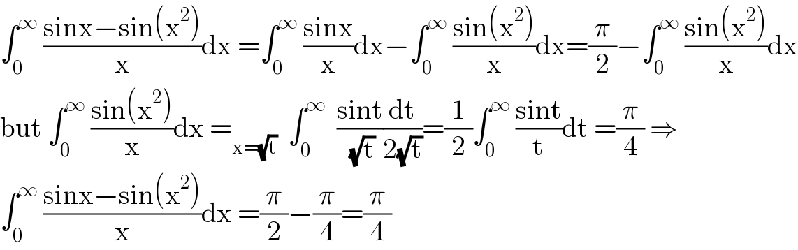 âˆ«_0 ^âˆž  ((sinxâˆ’sin(x^2 ))/x)dx =âˆ«_0 ^âˆž  ((sinx)/x)dxâˆ’âˆ«_0 ^âˆž  ((sin(x^2 ))/x)dx=(Ï€/2)âˆ’âˆ«_0 ^âˆž  ((sin(x^2 ))/x)dx  but âˆ«_0 ^âˆž  ((sin(x^2 ))/x)dx =_(x=(âˆšt))   âˆ«_0 ^âˆž   ((sint)/( (âˆšt)))(dt/(2(âˆšt)))=(1/2)âˆ«_0 ^âˆž  ((sint)/t)dt =(Ï€/4) â‡’  âˆ«_0 ^âˆž  ((sinxâˆ’sin(x^2 ))/x)dx =(Ï€/2)âˆ’(Ï€/4)=(Ï€/4)  