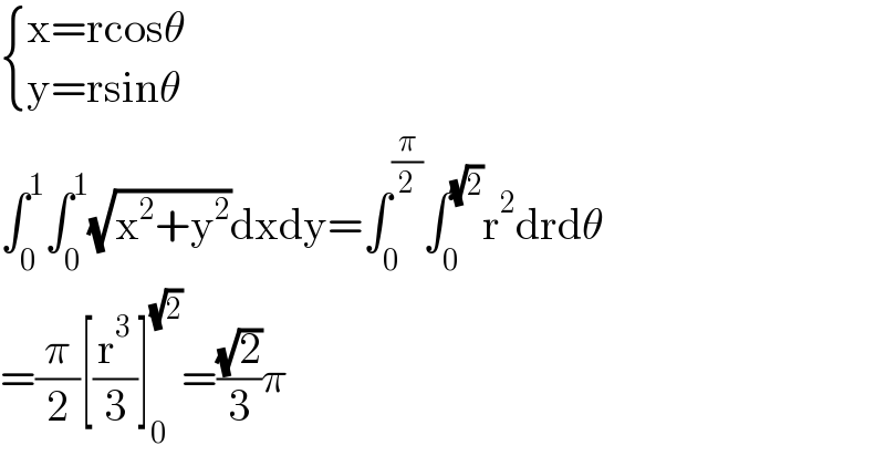  { ((x=rcosθ)),((y=rsinθ)) :}  ∫_0 ^1 ∫_0 ^1 (√(x^2 +y^2 ))dxdy=∫_0 ^(π/2) ∫_0 ^(√2) r^2 drdθ  =(π/2)[(r^3 /3)]_0 ^(√2) =((√2)/3)π  
