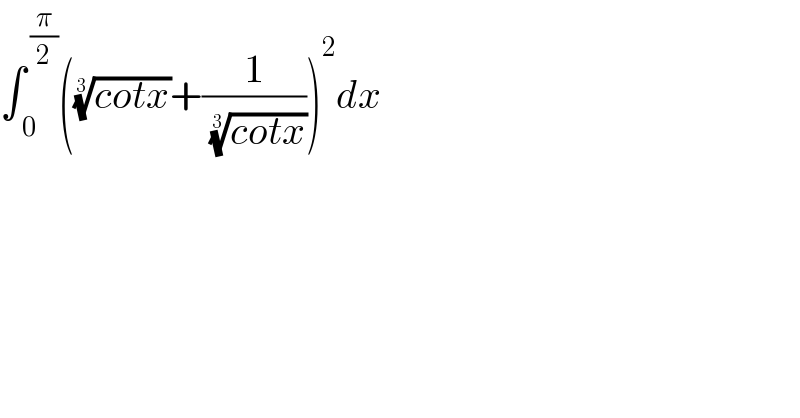 ∫_( 0) ^( (π/2)) (((cotx))^(1/3) +(1/( ((cotx))^(1/3) )))^2 dx  