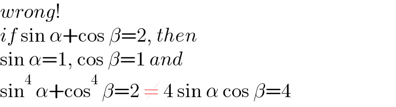 wrong!  if sin α+cos β=2, then  sin α=1, cos β=1 and  sin^4  α+cos^4  β=2 ≠ 4 sin α cos β=4  