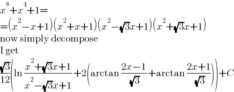 x^8 +x^4 +1=  =(x^2 −x+1)(x^2 +x+1)(x^2 −(√3)x+1)(x^2 +(√3)x+1)  now simply decompose  I get  ((√3)/(12))(ln ((x^2 +(√3)x+1)/(x^2 −(√3)x+1)) +2(arctan ((2x−1)/( (√3))) +arctan ((2x+1)/( (√3)))))+C  