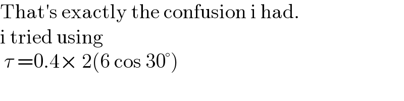 That′s exactly the confusion i had.  i tried using    τ =0.4× 2(6 cos 30°)  