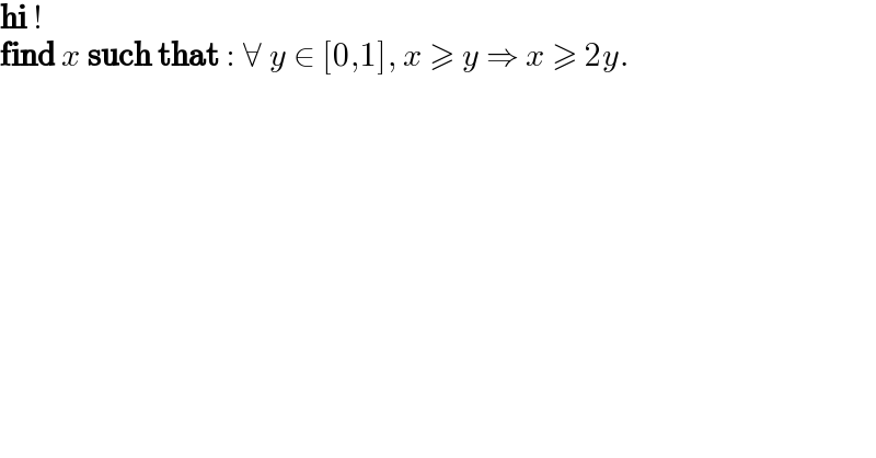 hi !   find x such that : ∀ y ∈ [0,1], x ≥ y ⇒ x ≥ 2y.  
