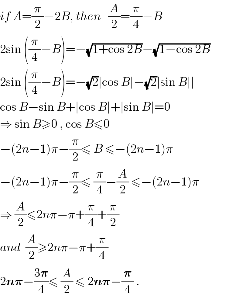 if A=(π/2)−2B, then   (A/2)=(π/4)−B  2sin ((π/4)−B)=−(√(1+cos 2B))−(√(1−cos 2B))  2sin ((π/4)−B)=−(√2)∣cos B∣−(√2)∣sin B∣∣  cos B−sin B+∣cos B∣+∣sin B∣=0  ⇒ sin B≥0 , cos B≤0  −(2n−1)π−(π/2)≤ B ≤−(2n−1)π  −(2n−1)π−(π/2)≤ (π/4)−(A/2) ≤−(2n−1)π  ⇒ (A/2)≤2nπ−π+(π/4)+(π/2)  and  (A/2)≥2nπ−π+(π/4)  2n𝛑−((3𝛑)/4)≤ (A/2) ≤ 2n𝛑−(𝛑/4) .  