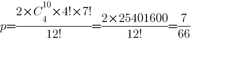 p=((2×C_4 ^(10) ×4!×7!)/(12!))=((2×25401600)/(12!))=(7/(66))  