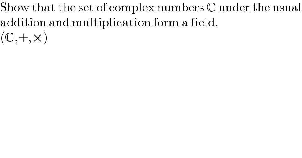 Show that the set of complex numbers C under the usual  addition and multiplication form a field.  (C,+,×)  