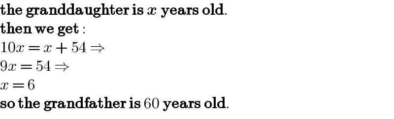 the granddaughter is x years old.   then we get :  10x = x + 54 ⇒  9x = 54 ⇒  x = 6  so the grandfather is 60 years old.  