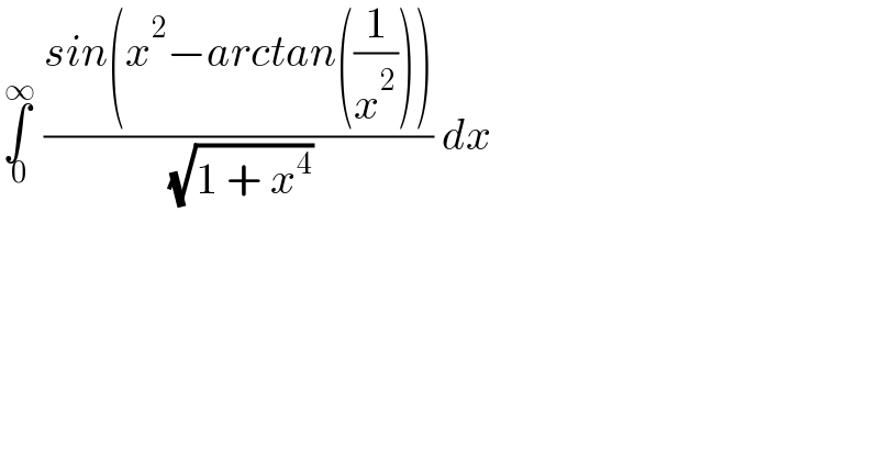 ∫_( 0) ^( ∞)  ((sin(x^2 −arctan((1/x^2 ))))/( (√(1 + x^4 )))) dx  