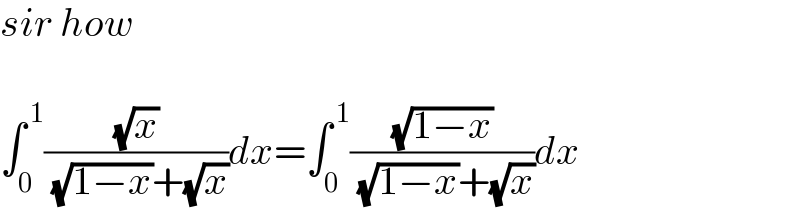 sir how    ∫_0 ^( 1) ((√x)/( (√(1−x))+(√x)))dx=∫_0 ^( 1) ((√(1−x))/( (√(1−x))+(√x)))dx  