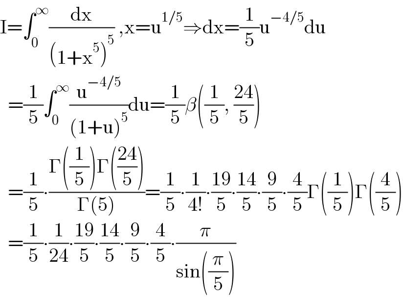 I=âˆ«_0 ^âˆž (dx/((1+x^5 )^5 )) ,x=u^(1/5) â‡’dx=(1/5)u^(âˆ’4/5) du    =(1/5)âˆ«_0 ^âˆž (u^(âˆ’4/5) /((1+u)^5 ))du=(1/5)Î²((1/5), ((24)/5))    =(1/5)âˆ™((Î“((1/5))Î“(((24)/5)))/(Î“(5)))=(1/5)âˆ™(1/(4!))âˆ™((19)/5)âˆ™((14)/5)âˆ™(9/5)âˆ™(4/5)Î“((1/5))Î“((4/5))    =(1/5)âˆ™(1/(24))âˆ™((19)/5)âˆ™((14)/5)âˆ™(9/5)âˆ™(4/5)âˆ™(Ï€/(sin((Ï€/5))))  