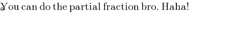 You can do the partial fraction bro. Haha!  ðŸ˜„  