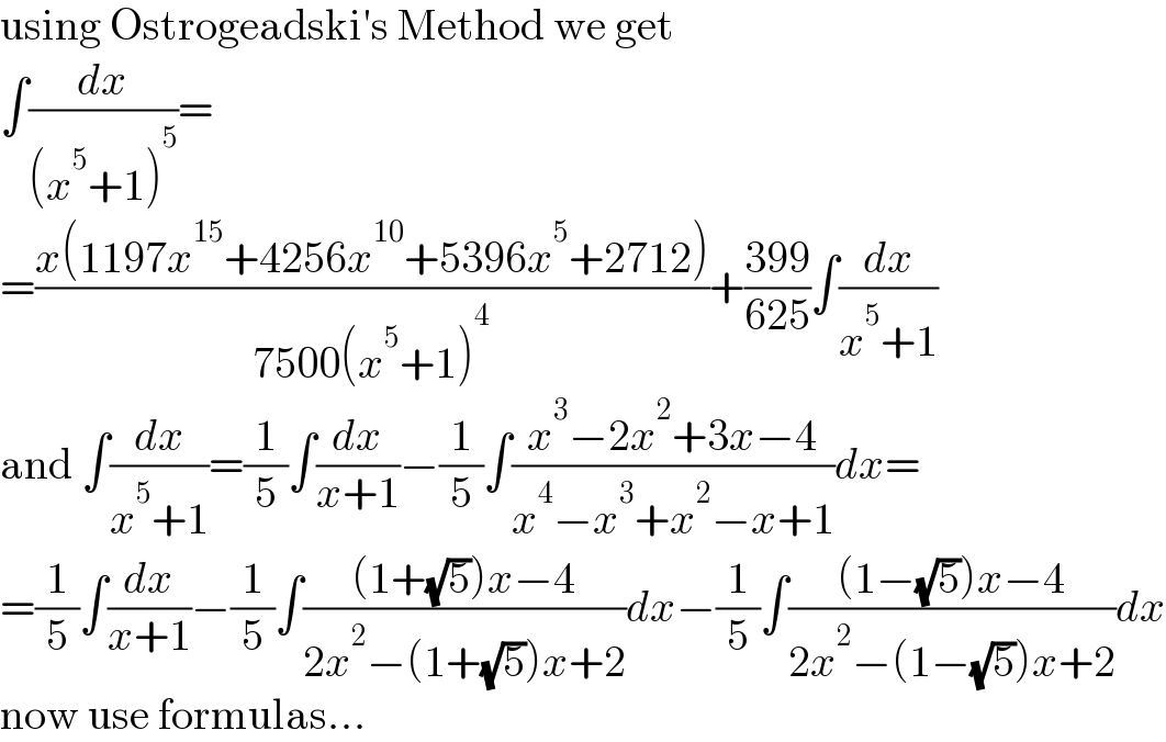 using Ostrogeadskiâ€²s Method we get  âˆ«(dx/((x^5 +1)^5 ))=  =((x(1197x^(15) +4256x^(10) +5396x^5 +2712))/(7500(x^5 +1)^4 ))+((399)/(625))âˆ«(dx/(x^5 +1))  and âˆ«(dx/(x^5 +1))=(1/5)âˆ«(dx/(x+1))âˆ’(1/5)âˆ«((x^3 âˆ’2x^2 +3xâˆ’4)/(x^4 âˆ’x^3 +x^2 âˆ’x+1))dx=  =(1/5)âˆ«(dx/(x+1))âˆ’(1/5)âˆ«(((1+(âˆš5))xâˆ’4)/(2x^2 âˆ’(1+(âˆš5))x+2))dxâˆ’(1/5)âˆ«(((1âˆ’(âˆš5))xâˆ’4)/(2x^2 âˆ’(1âˆ’(âˆš5))x+2))dx  now use formulas...  
