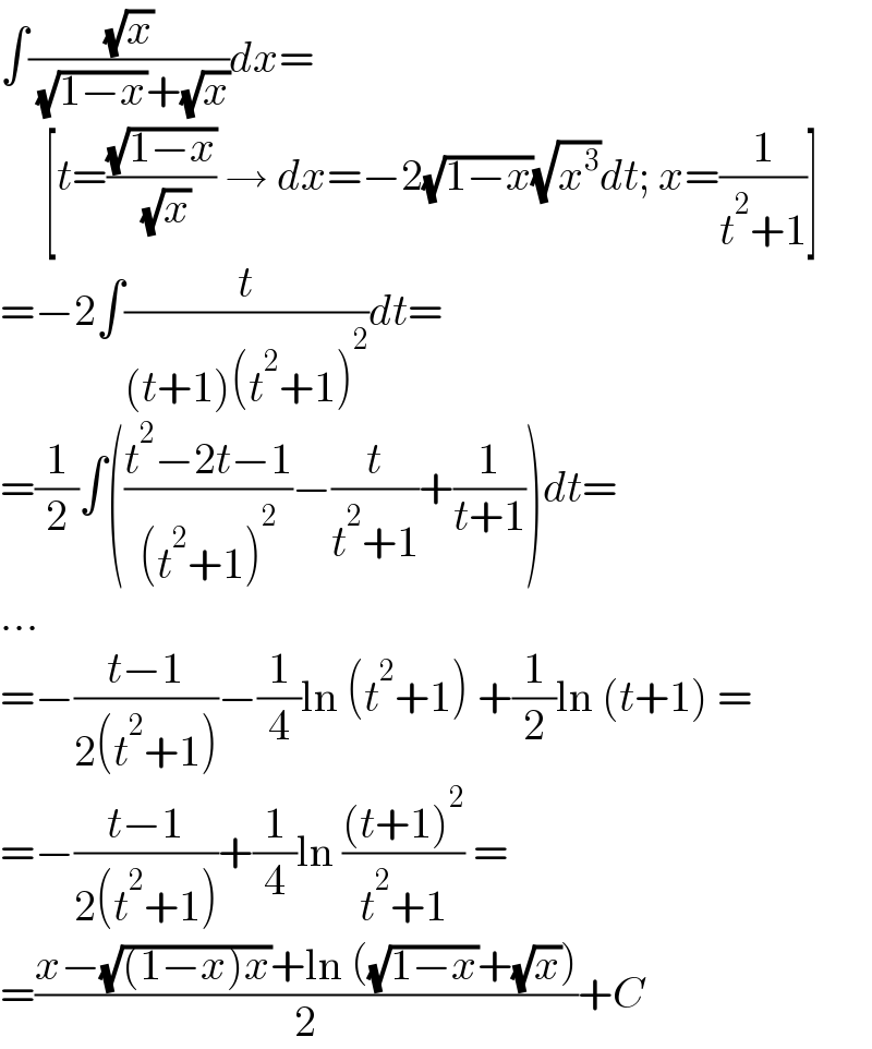∫((√x)/( (√(1−x))+(√x)))dx=       [t=((√(1−x))/( (√x))) → dx=−2(√(1−x))(√x^3 )dt; x=(1/(t^2 +1))]  =−2∫(t/((t+1)(t^2 +1)^2 ))dt=  =(1/2)∫(((t^2 −2t−1)/((t^2 +1)^2 ))−(t/(t^2 +1))+(1/(t+1)))dt=  ...  =−((t−1)/(2(t^2 +1)))−(1/4)ln (t^2 +1) +(1/2)ln (t+1) =  =−((t−1)/(2(t^2 +1)))+(1/4)ln (((t+1)^2 )/(t^2 +1)) =  =((x−(√((1−x)x))+ln ((√(1−x))+(√x)))/2)+C  