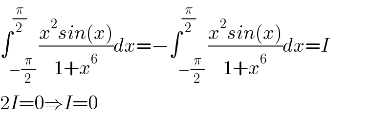 ∫_(−(π/2)) ^(π/2) ((x^2 sin(x))/(1+x^6 ))dx=−∫_(−(π/2)) ^(π/2) ((x^2 sin(x))/(1+x^6 ))dx=I  2I=0⇒I=0  