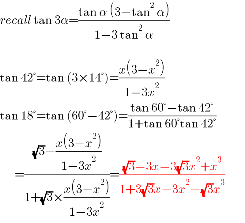 recall tan 3α=((tan α (3−tan^2  α))/(1−3 tan^2  α))    tan 42°=tan (3×14°)=((x(3−x^2 ))/(1−3x^2 ))  tan 18°=tan (60°−42°)=((tan 60°−tan 42°)/(1+tan 60°tan 42°))        =(((√3)−((x(3−x^2 ))/(1−3x^2 )))/(1+(√3)×((x(3−x^2 ))/(1−3x^2 ))))=(((√3)−3x−3(√3)x^2 +x^3 )/(1+3(√3)x−3x^2 −(√3)x^3 ))  