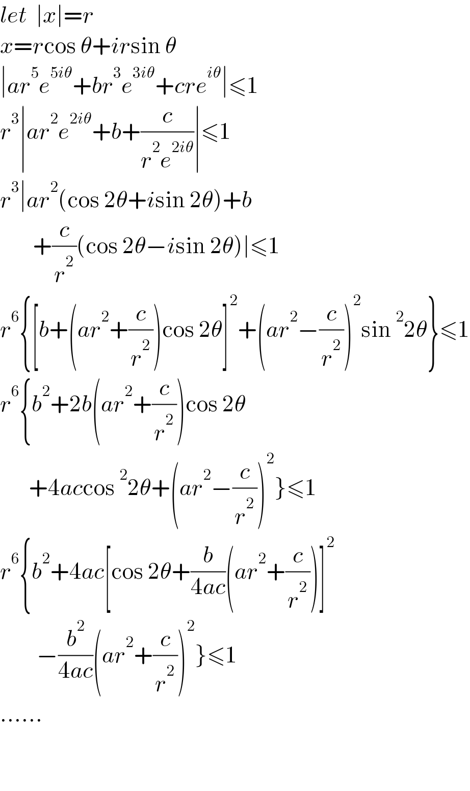 let  ∣x∣=r  x=rcos θ+irsin θ  ∣ar^5 e^(5iθ) +br^3 e^(3iθ) +cre^(iθ) ∣≤1  r^3 ∣ar^2 e^(2iθ) +b+(c/(r^2 e^(2iθ) ))∣≤1  r^3 ∣ar^2 (cos 2θ+isin 2θ)+b          +(c/r^2 )(cos 2θ−isin 2θ)∣≤1  r^6 {[b+(ar^2 +(c/r^2 ))cos 2θ]^2 +(ar^2 −(c/r^2 ))^2 sin^2 2θ}≤1  r^6 {b^2 +2b(ar^2 +(c/r^2 ))cos 2θ         +4accos^2 2θ+(ar^2 −(c/r^2 ))^2 }≤1  r^6 {b^2 +4ac[cos 2θ+(b/(4ac))(ar^2 +(c/r^2 ))]^2            −(b^2 /(4ac))(ar^2 +(c/r^2 ))^2 }≤1  ......      