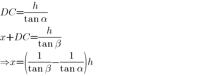 DC=(h/(tan α))  x+DC=(h/(tan β))  ⇒x=((1/(tan β))−(1/(tan α)))h  