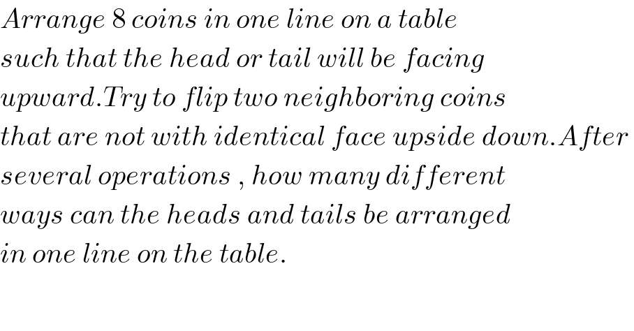 Arrange 8 coins in one line on a table  such that the head or tail will be facing  upward.Try to flip two neighboring coins   that are not with identical face upside down.After   several operations , how many different   ways can the heads and tails be arranged  in one line on the table.  