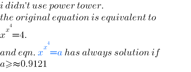 i didn′t use power tower.  the original equation is equivalent to  x^x^4  =4.  and eqn. x^x^4  =a has always solution if  a≥≈0.9121  