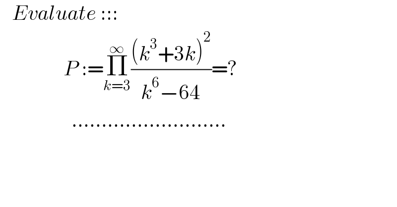    Evaluate :::                  P :=Π_(k=3) ^∞ (((k^3 +3k)^2 )/(k^6 −64))=?                    ..........................  